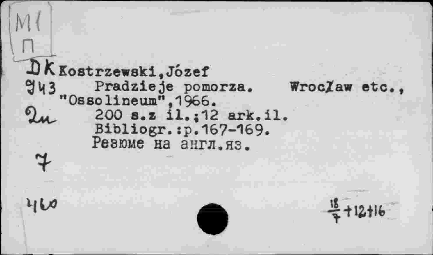 ﻿Kostrzewski,Jôzef дцЗ	Pradzieje pomorza.
’’Ossolineuin" ,1966.
9av	200 s.z il.;12 ark.il
Bibliogr.:p.167-169. Ревюме на англ.яз.
Wroc/aw etc.
Чіл
5* Wife